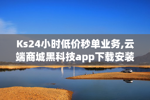 Ks24小时低价秒单业务,云端商城黑科技app下载安装 - 快手0.5元1000个赞是真的吗 - 视频号24小时免费下单