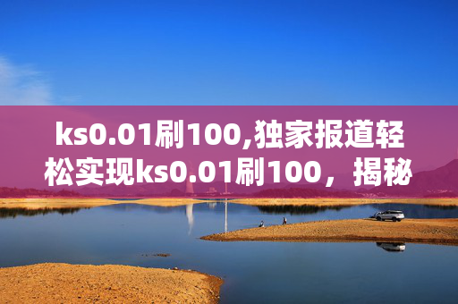 ks0.01刷100,独家报道轻松实现ks0.01刷100，揭秘快速提升的秘密技巧！