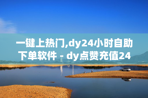 一键上热门,dy24小时自助下单软件 - dy点赞充值24小时到账 - 抖音24小时自助免费