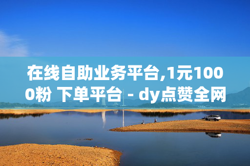 在线自助业务平台,1元1000粉 下单平台 - dy点赞全网最低 - dy粉丝秒到账