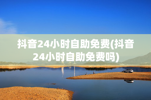 抖音24小时自助免费(抖音24小时自助免费吗)