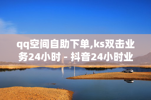 qq空间自助下单,ks双击业务24小时 - 抖音24小时业务平台 - 抖音活粉