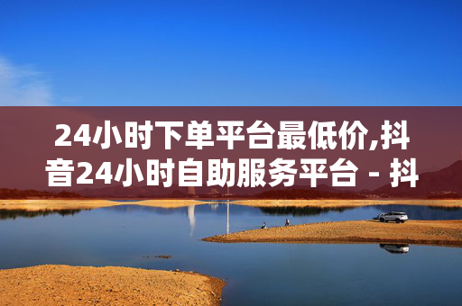 24小时下单平台最低价,抖音24小时自助服务平台 - 抖音卡盟24小时自助平台 - ks直播间人气在线下单